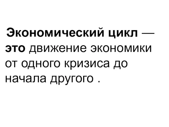 Экономический цикл — это движение экономики от одного кризиса до начала другого .