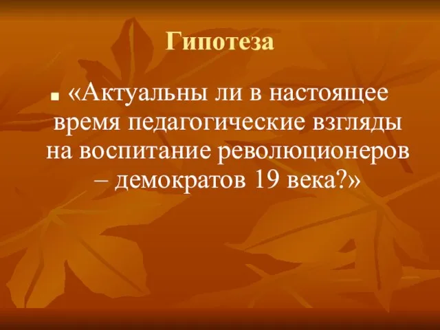 Гипотеза «Актуальны ли в настоящее время педагогические взгляды на воспитание революционеров – демократов 19 века?»