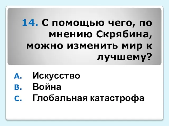 14. С помощью чего, по мнению Скрябина, можно изменить мир к лучшему? Искусство Война Глобальная катастрофа