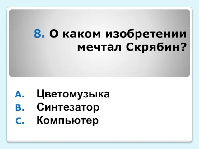 8. О каком изобретении мечтал Скрябин? Цветомузыка Синтезатор Компьютер