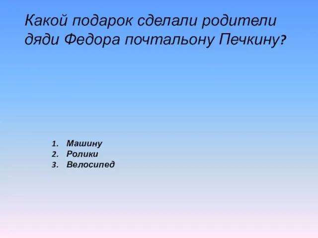 Какой подарок сделали родители дяди Федора почтальону Печкину? Машину Ролики Велосипед