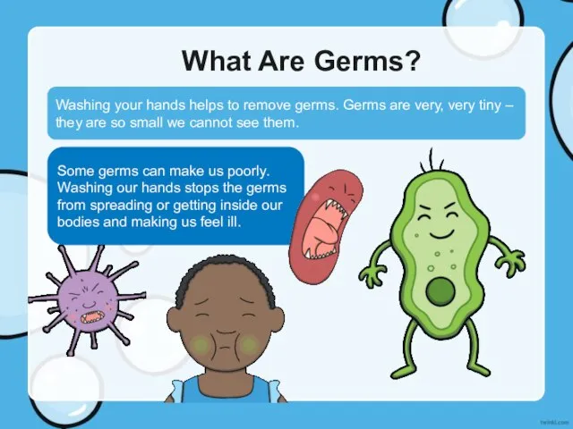 What Are Germs? Washing your hands helps to remove germs. Germs