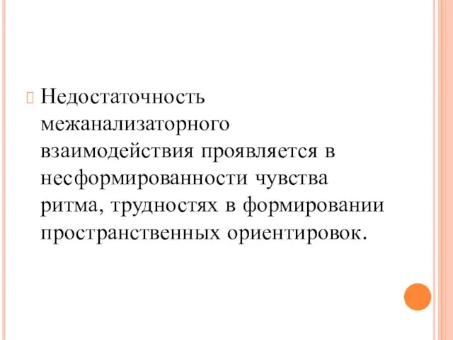 Недостаточность межанализаторного взаимодействия проявляется в несформированности чувства ритма, трудностях в формировании пространственных ориентировок.