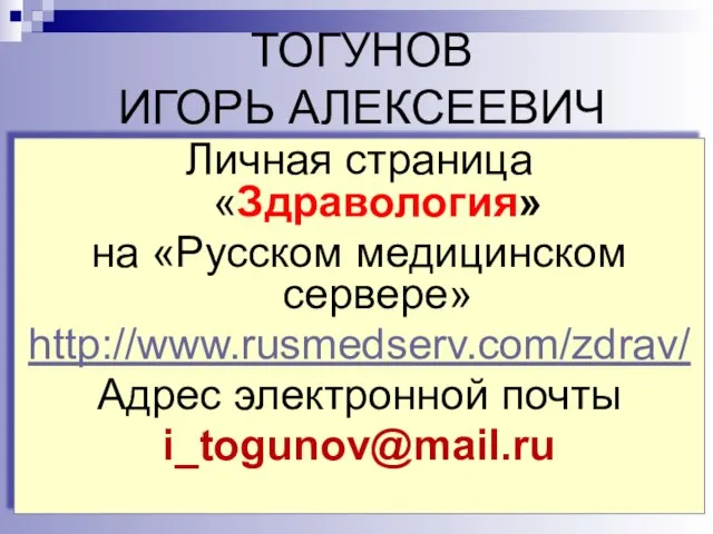 ТОГУНОВ ИГОРЬ АЛЕКСЕЕВИЧ Личная страница «Здравология» на «Русском медицинском сервере» http://www.rusmedserv.com/zdrav/ Адрес электронной почты i_togunov@mail.ru