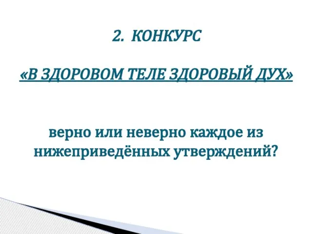 2. КОНКУРС «В ЗДОРОВОМ ТЕЛЕ ЗДОРОВЫЙ ДУХ» верно или неверно каждое из нижеприведённых утверждений?