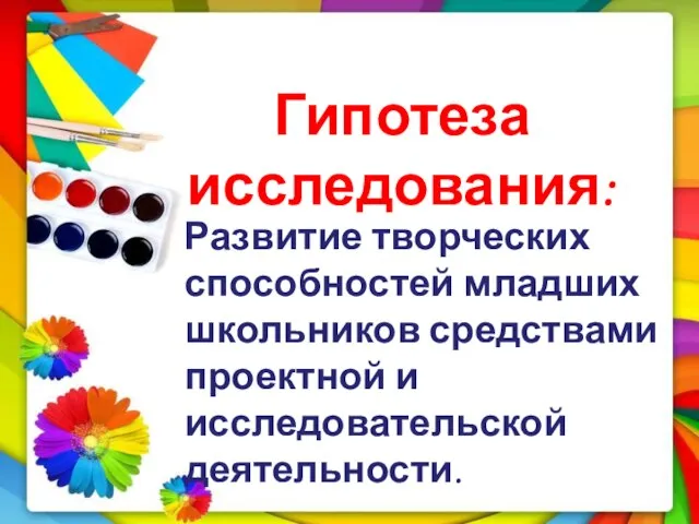 Гипотеза исследования: Развитие творческих способностей младших школьников средствами проектной и исследовательской деятельности.