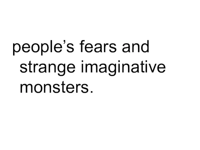 people’s fears and strange imaginative monsters.