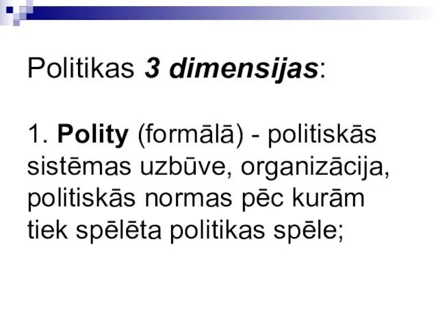 Politikas 3 dimensijas: 1. Polity (formālā) - politiskās sistēmas uzbūve, organizācija,