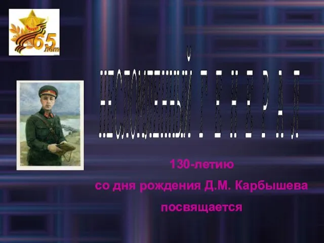 НЕСЛОМЛЕННЫЙ Г Е Н Е Р А Л 130-летию со дня рождения Д.М. Карбышева посвящается