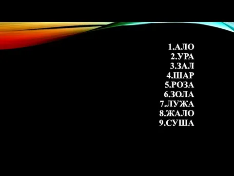 1.АЛО 2.УРА 3.ЗАЛ 4.ШАР 5.РОЗА 6.ЗОЛА 7.ЛУЖА 8.ЖАЛО 9.СУША