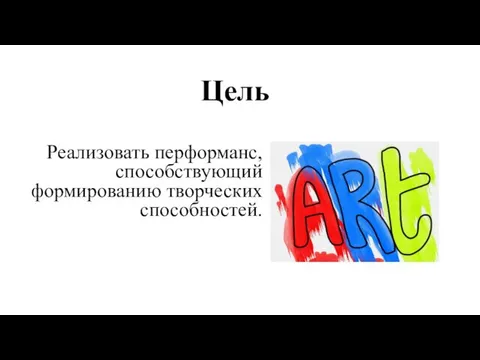 Реализовать перформанс, способствующий формированию творческих способностей. Цель