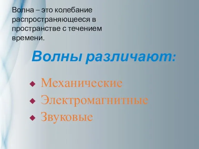 Волна – это колебание распространяющееся в пространстве с течением времени. Волны различают: Механические Электромагнитные Звуковые