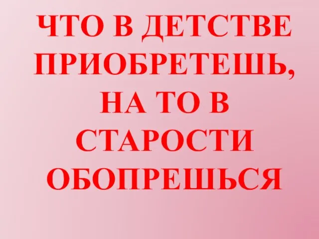 ЧТО В ДЕТСТВЕ ПРИОБРЕТЕШЬ, НА ТО В СТАРОСТИ ОБОПРЕШЬСЯ