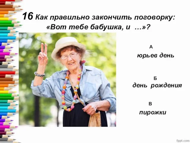 16 Как правильно закончить поговорку: «Вот тебе бабушка, и …»? А