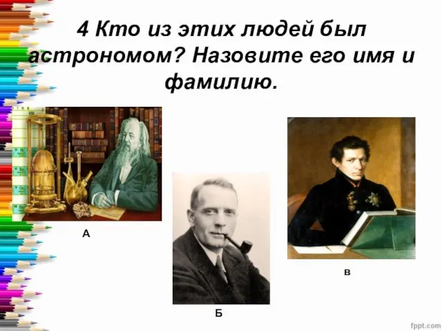 4 Кто из этих людей был астрономом? Назовите его имя и фамилию. А Б в