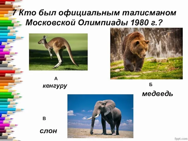 7 Кто был официальным талисманом Московской Олимпиады 1980 г.? А Б В кенгуру медведь слон