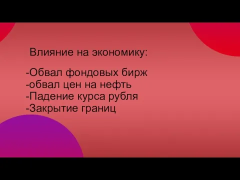 -Обвал фондовых бирж -обвал цен на нефть -Падение курса рубля -Закрытие границ Влияние на экономику: