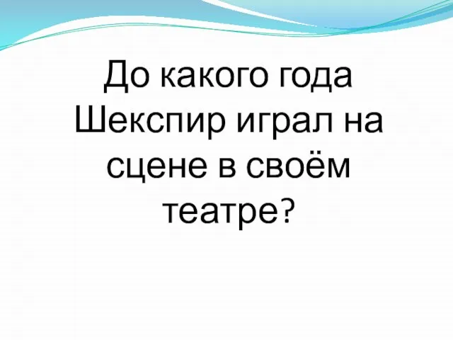 До какого года Шекспир играл на сцене в своём театре?