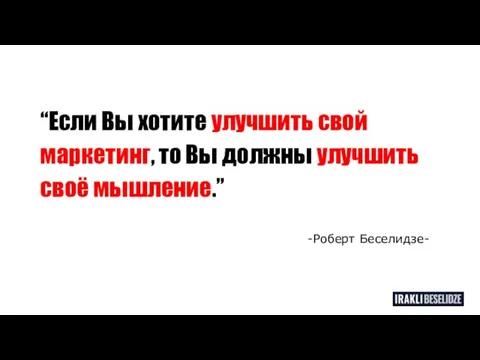 “Если Вы хотите улучшить свой маркетинг, то Вы должны улучшить своё мышление.” -Роберт Беселидзе-