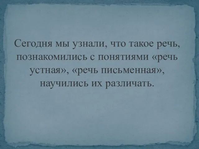 Сегодня мы узнали, что такое речь, познакомились с понятиями «речь устная», «речь письменная», научились их различать.