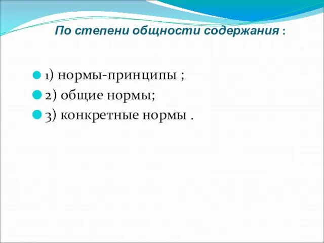 По степени общности содержания : 1) нормы-принципы ; 2) общие нормы; 3) конкретные нормы .