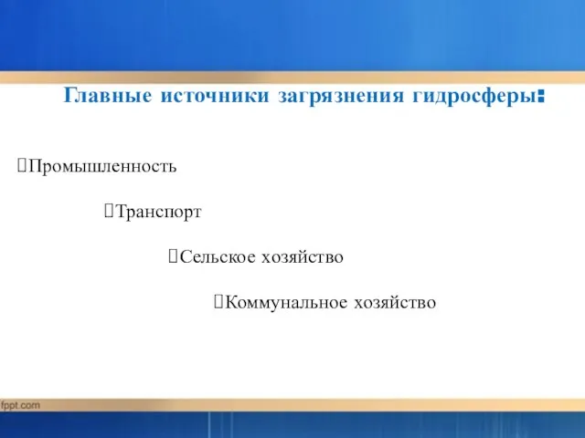 Главные источники загрязнения гидросферы: Промышленность Транспорт Сельское хозяйство Коммунальное хозяйство