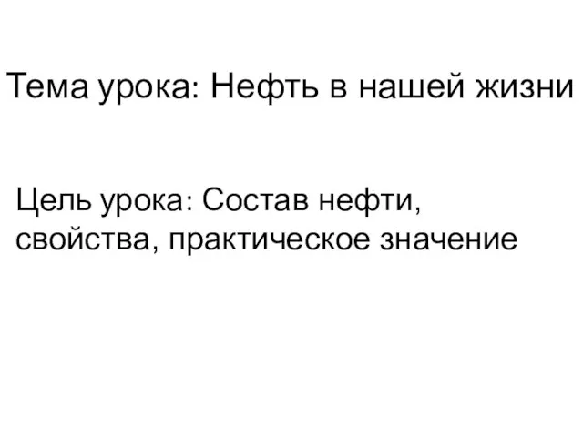 Тема урока: Нефть в нашей жизни Цель урока: Состав нефти, свойства, практическое значение