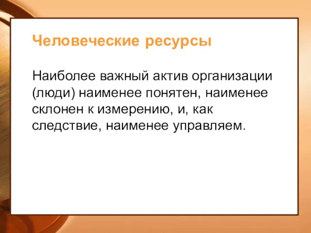 Человеческие ресурсы Наиболее важный актив организации (люди) наименее понятен, наименее склонен