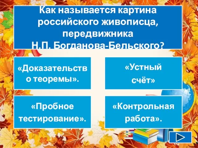 Как называется картина российского живописца, передвижника Н.П. Богданова-Бельского? «Доказательство теоремы». «Устный счёт» «Пробное тестирование». «Контрольная работа».