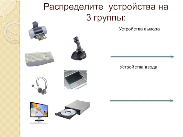 Распределите устройства на 3 группы: Устройства вывода Устройства ввода