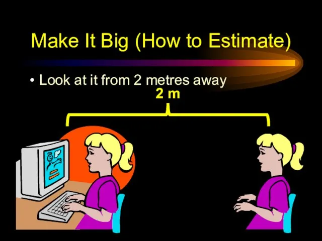 Make It Big (How to Estimate) Look at it from 2 metres away