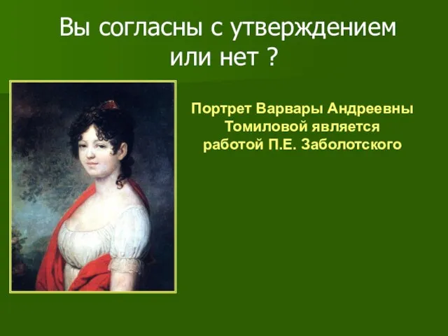 Вы согласны с утверждением или нет ? Портрет Варвары Андреевны Томиловой является работой П.Е. Заболотского