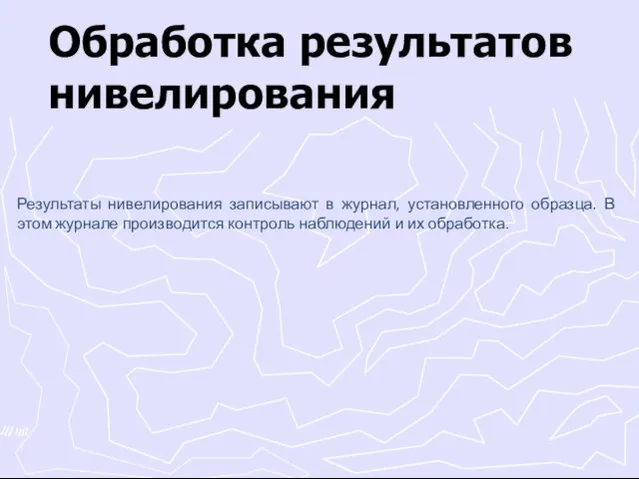 Обработка результатов нивелирования Результаты нивелирования записывают в журнал, установленного образца. В