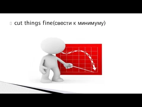 cut things fine(свести к минимуму)