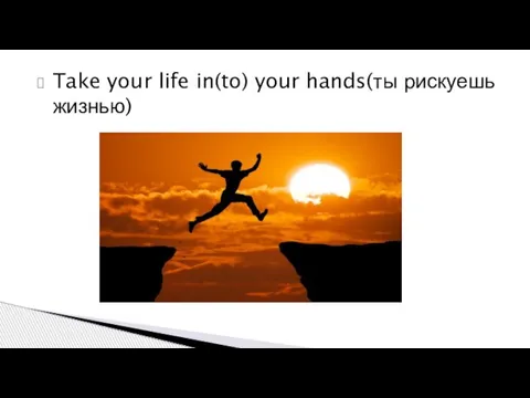 Take your life in(to) your hands(ты рискуешь жизнью)