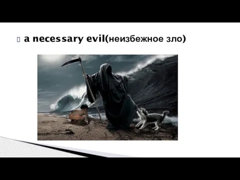 a necessary evil(неизбежное зло)