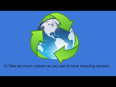 3) Take as much rubbish as you can to local recycling centers.