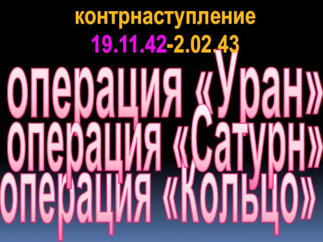 операция «Уран» контрнаступление 19.11.42-2.02.43 операция «Кольцо» операция «Сатурн»