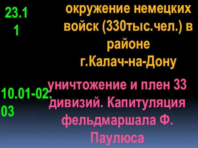 10.01-02.03 уничтожение и плен 33 дивизий. Капитуляция фельдмаршала Ф.Паулюса окружение немецких