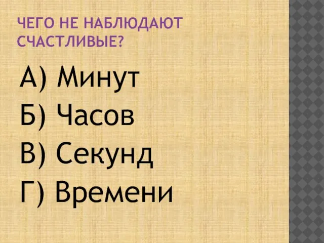 ЧЕГО НЕ НАБЛЮДАЮТ СЧАСТЛИВЫЕ? А) Минут Б) Часов В) Секунд Г) Времени