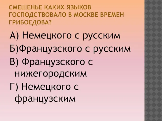 СМЕШЕНЬЕ КАКИХ ЯЗЫКОВ ГОСПОДСТВОВАЛО В МОСКВЕ ВРЕМЕН ГРИБОЕДОВА? А) Немецкого с