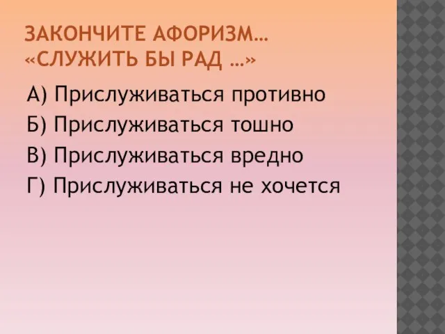 ЗАКОНЧИТЕ АФОРИЗМ… «СЛУЖИТЬ БЫ РАД …» А) Прислуживаться противно Б) Прислуживаться