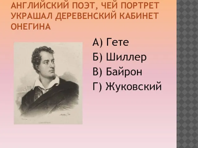 АНГЛИЙСКИЙ ПОЭТ, ЧЕЙ ПОРТРЕТ УКРАШАЛ ДЕРЕВЕНСКИЙ КАБИНЕТ ОНЕГИНА А) Гете Б) Шиллер В) Байрон Г) Жуковский