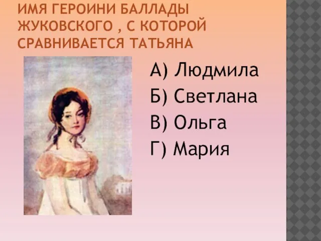 ИМЯ ГЕРОИНИ БАЛЛАДЫ ЖУКОВСКОГО , С КОТОРОЙ СРАВНИВАЕТСЯ ТАТЬЯНА А) Людмила