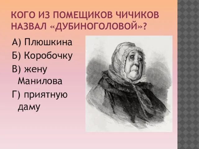 КОГО ИЗ ПОМЕЩИКОВ ЧИЧИКОВ НАЗВАЛ «ДУБИНОГОЛОВОЙ»? А) Плюшкина Б) Коробочку В) жену Манилова Г) приятную даму