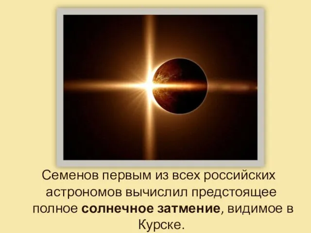 Семенов первым из всех российских астрономов вычислил предстоящее полное солнечное затмение, видимое в Курске.
