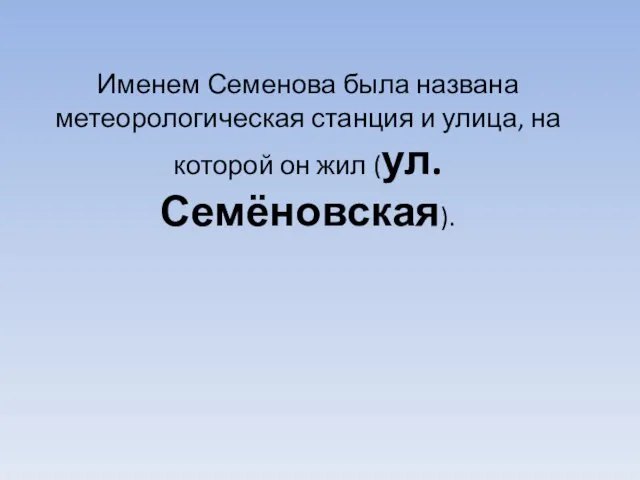 Именем Семенова была названа метеорологическая станция и улица, на которой он жил (ул. Семёновская).