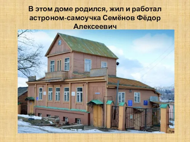 В этом доме родился, жил и работал астроном-самоучка Семёнов Фёдор Алексеевич