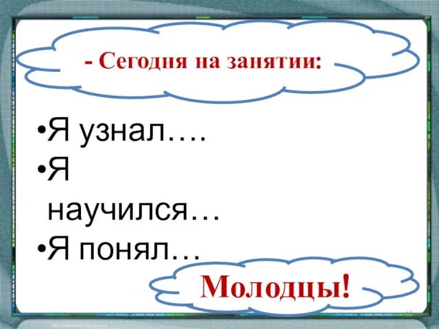 - Сегодня на занятии: Молодцы! Я узнал…. Я научился… Я понял…