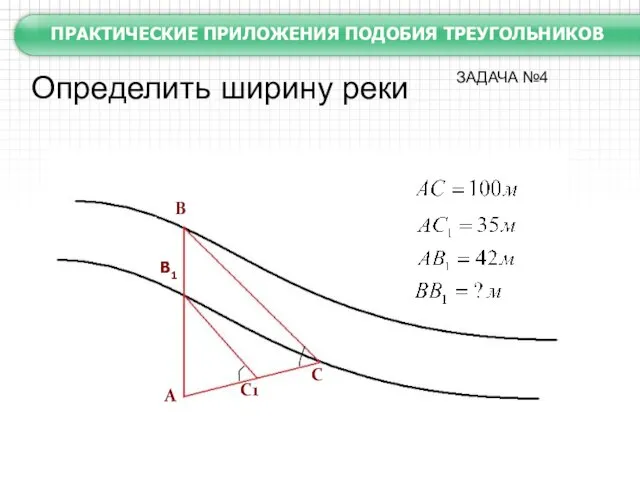 А В В1 С С1 Определить ширину реки ПРАКТИЧЕСКИЕ ПРИЛОЖЕНИЯ ПОДОБИЯ ТРЕУГОЛЬНИКОВ ЗАДАЧА №4